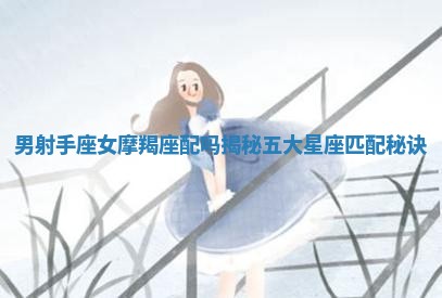 男射手座女摩羯座配吗 😕 揭秘五大星座匹 🐸 配秘诀