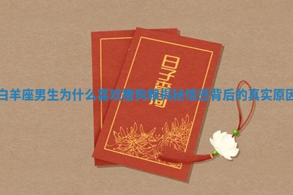白 🕗 羊座男生为什么喜欢撒狗粮 🧓 揭秘情感背后的真实原因 白 🕗 羊座男生为什么喜欢撒狗粮 🧓 揭秘情感背后的真实原因