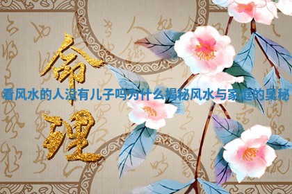 看风 ✋ 水的人没有儿子吗为什么揭秘风水与家庭的奥 🍋 秘