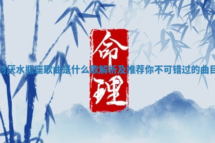 讨厌水瓶座歌曲是什么歌解析及推荐你不可错过 😐 的曲目 🏩 讨厌水瓶座歌曲是什么歌解析及推荐你不可错过 😐 的曲目 🏩