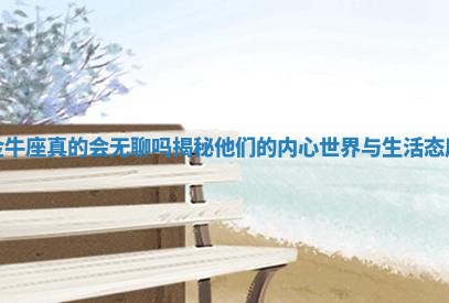 金牛座真的会无聊吗揭秘 💺 他们的内心世界与生 🐓 活态度 金牛座真的会无聊吗揭秘 💺 他们的内心世界与生 🐓 活态度